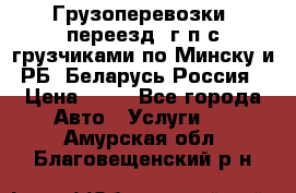 Грузоперевозки, переезд, г/п с грузчиками по Минску и РБ, Беларусь-Россия › Цена ­ 13 - Все города Авто » Услуги   . Амурская обл.,Благовещенский р-н